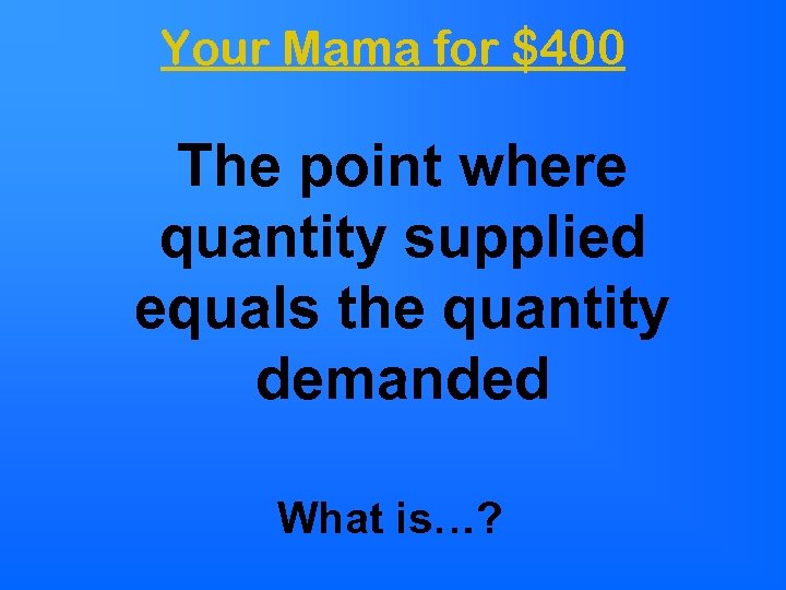 Your Mama for $400 The point where quantity supplied equals the quantity demanded What