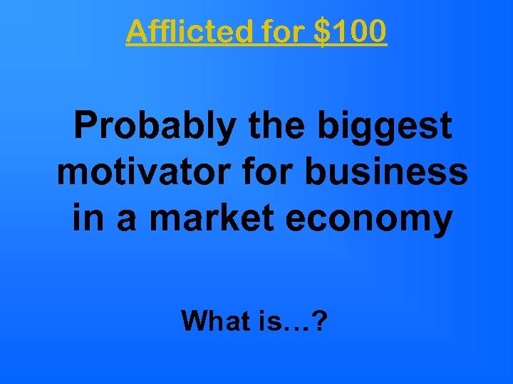 Afflicted for $100 Probably the biggest motivator for business in a market economy What