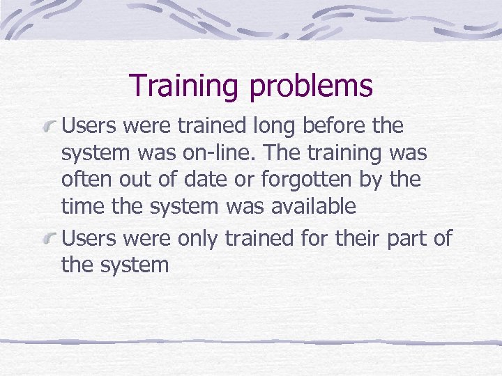 Training problems Users were trained long before the system was on-line. The training was