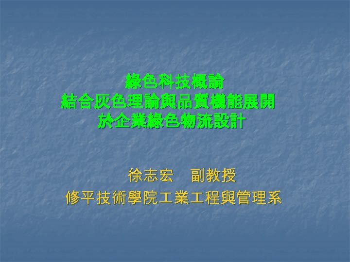 綠色科技概論 結合灰色理論與品質機能展開 於企業綠色物流設計 徐志宏　副教授　 修平技術學院 業 程與管理系 　　　 