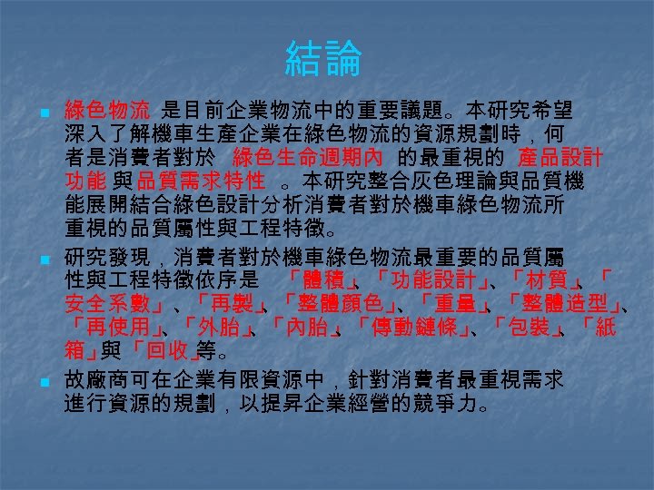結論 n n n 綠色物流 是目前企業物流中的重要議題。本研究希望 深入了解機車生產企業在綠色物流的資源規劃時，何 者是消費者對於 綠色生命週期內 的最重視的 產品設計 功能 與 品質需求特性