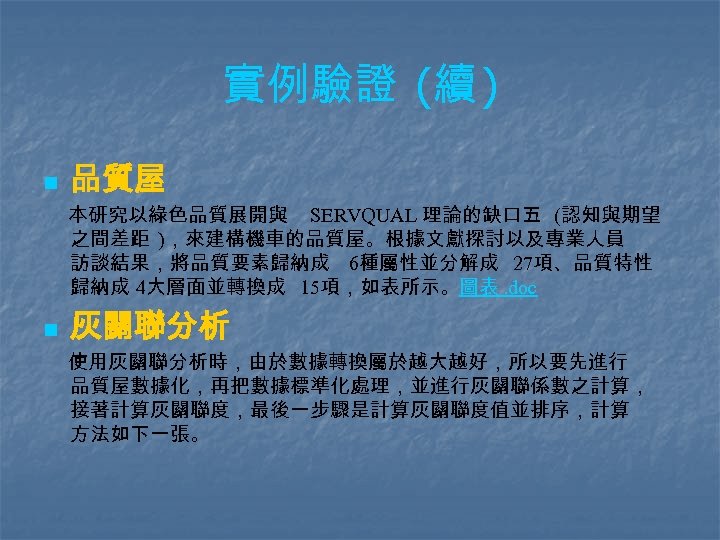 實例驗證 (續 ) n 品質屋 本研究以綠色品質展開與 SERVQUAL 理論的缺口五 (認知與期望 之間差距 )，來建構機車的品質屋。根據文獻探討以及專業人員 訪談結果，將品質要素歸納成 6種屬性並分解成 27項、品質特性
