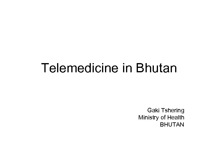 Telemedicine in Bhutan Gaki Tshering Ministry of Health BHUTAN 
