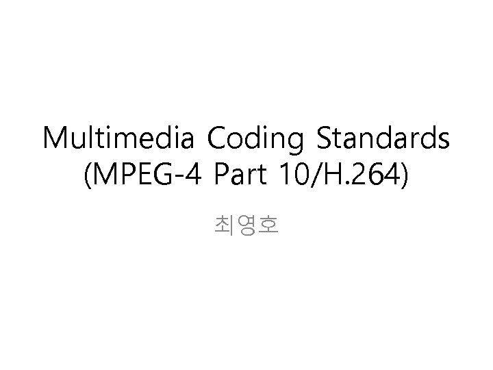 Multimedia Coding Standards (MPEG-4 Part 10/H. 264) 최영호 