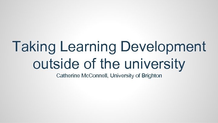 Taking Learning Development outside of the university Catherine Mc. Connell, University of Brighton 