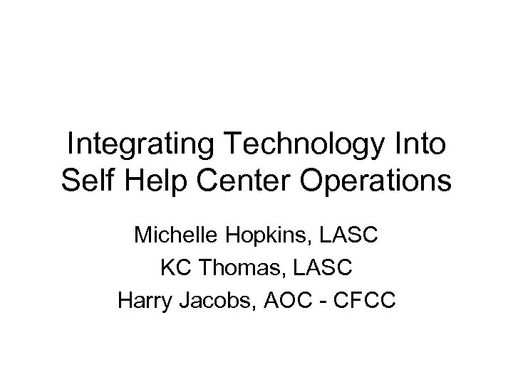 Integrating Technology Into Self Help Center Operations Michelle Hopkins, LASC KC Thomas, LASC Harry