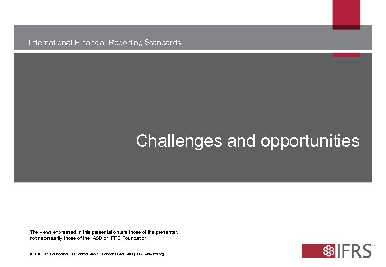 International Financial Reporting Standards Challenges and opportunities The views expressed in this presentation are