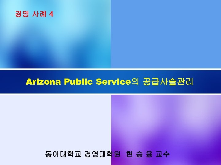 경영 사례 4 Arizona Public Service의 공급사슬관리 동아대학교 경영대학원 현 승 용 교수 
