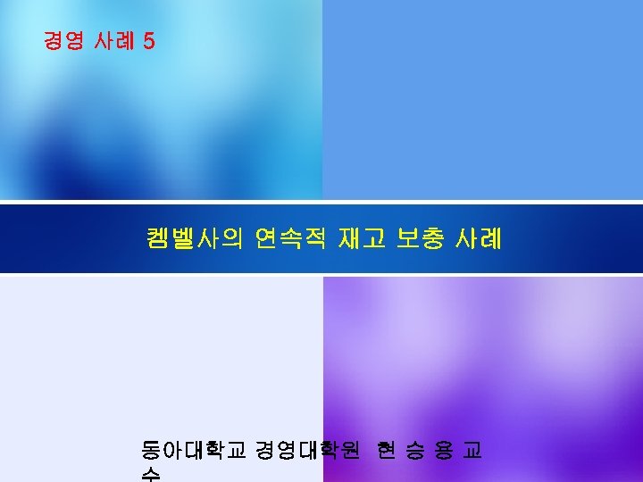 경영 사례 5 켐벨사의 연속적 재고 보충 사례 동아대학교 경영대학원 현 승 용 교