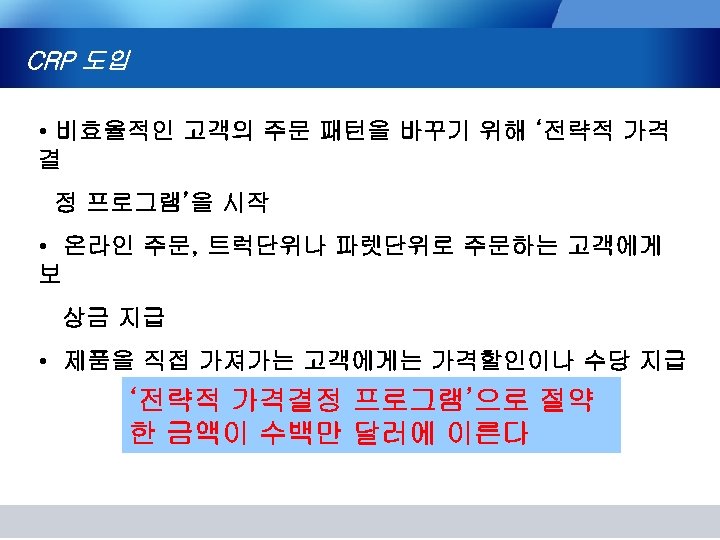 CRP 도입 • 비효율적인 고객의 주문 패턴을 바꾸기 위해 ‘전략적 가격 결 정 프로그램’을
