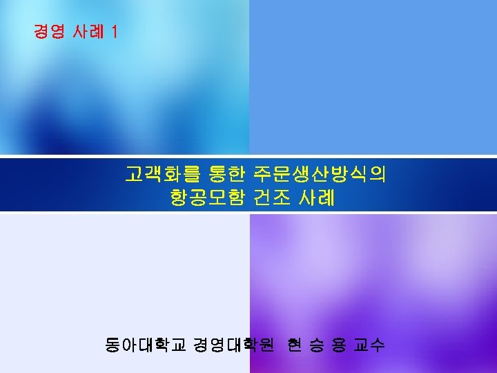 경영 사례 1 고객화를 통한 주문생산방식의 항공모함 건조 사례 동아대학교 경영대학원 현 승 용