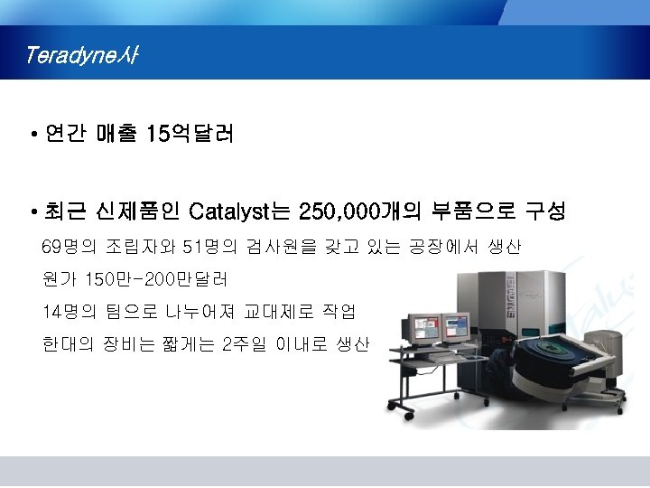 Teradyne사 • 연간 매출 15억달러 • 최근 신제품인 Catalyst는 250, 000개의 부품으로 구성 69명의