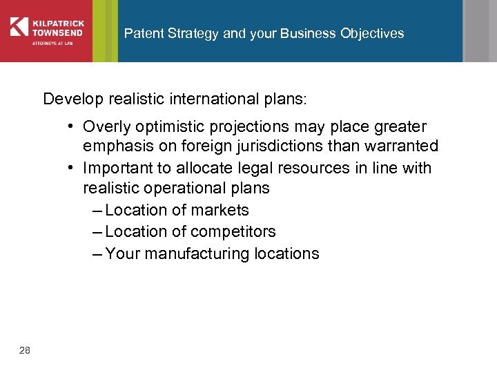 Patent Strategy and your Business Objectives Develop realistic international plans: • Overly optimistic projections
