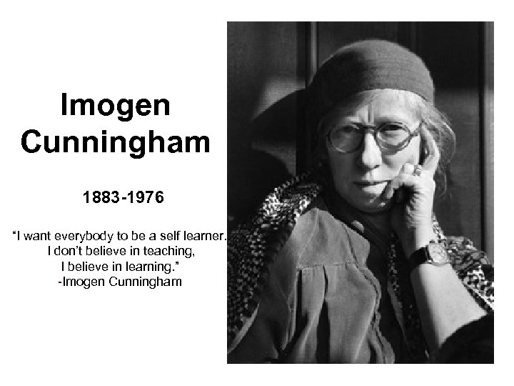 Imogen Cunningham 1883 -1976 “I want everybody to be a self learner. . I