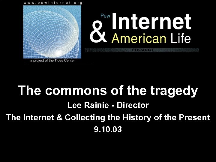 The commons of the tragedy Lee Rainie - Director The Internet & Collecting the