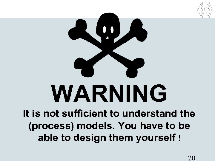 WARNING It is not sufficient to understand the (process) models. You have to be