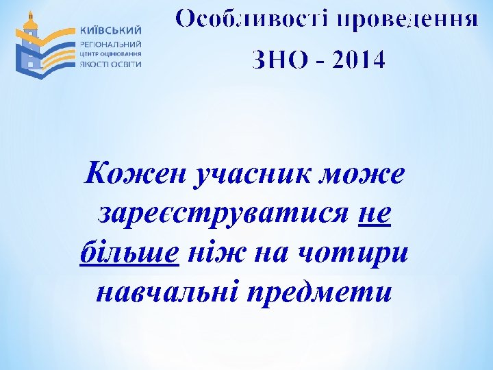 Особливості проведення ЗНО - 2014 Кожен учасник може зареєструватися не більше ніж на чотири