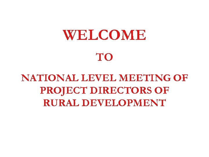 WELCOME TO NATIONAL LEVEL MEETING OF PROJECT DIRECTORS OF RURAL DEVELOPMENT 