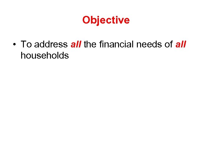 Objective • To address all the financial needs of all households 