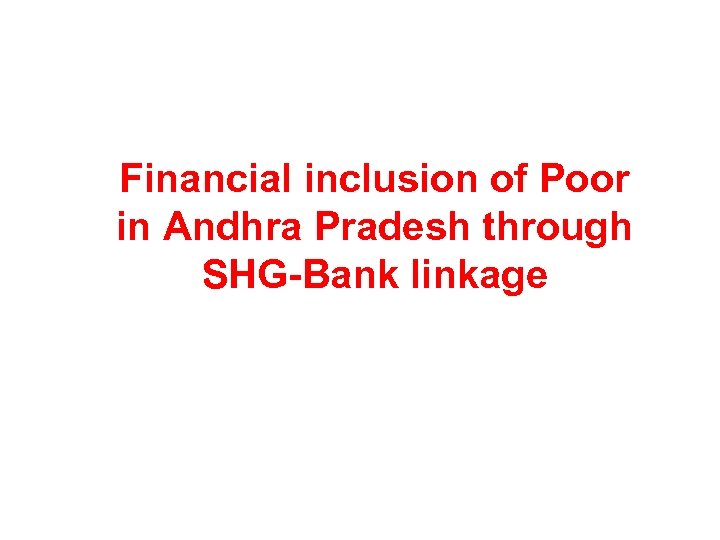 Financial inclusion of Poor in Andhra Pradesh through SHG-Bank linkage 