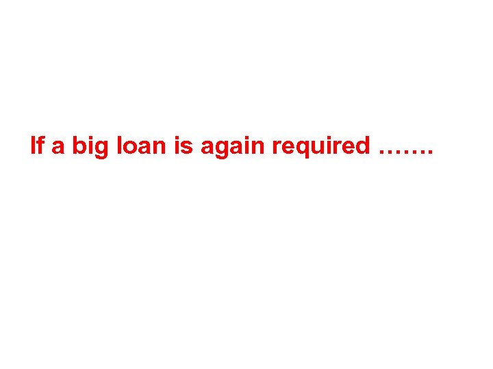 If a big loan is again required ……. 