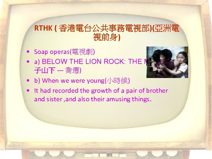 RTHK ( 香港電台公共事務電視部)(亞洲電 視前身) • Soap operas(電視劇) • a) BELOW THE LION ROCK: THE