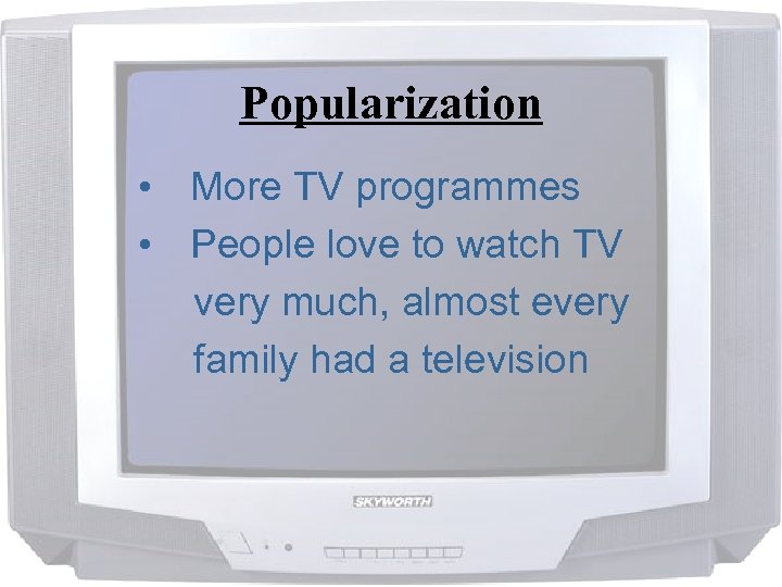 Popularization • More TV programmes • People love to watch TV very much, almost