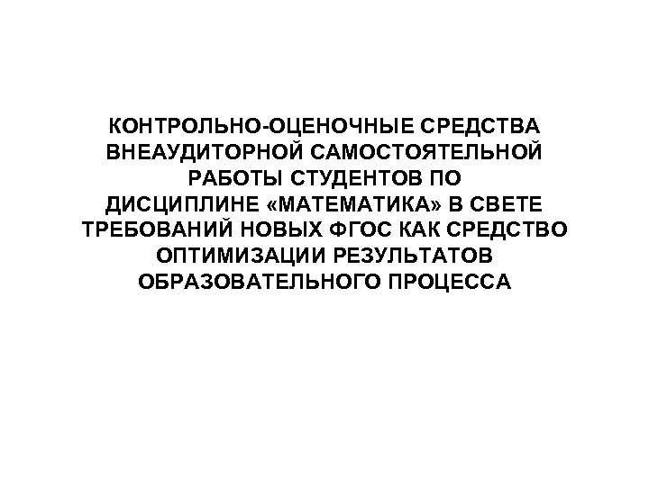КОНТРОЛЬНО-ОЦЕНОЧНЫЕ СРЕДСТВА ВНЕАУДИТОРНОЙ САМОСТОЯТЕЛЬНОЙ РАБОТЫ СТУДЕНТОВ ПО ДИСЦИПЛИНЕ «МАТЕМАТИКА» В СВЕТЕ ТРЕБОВАНИЙ НОВЫХ ФГОС