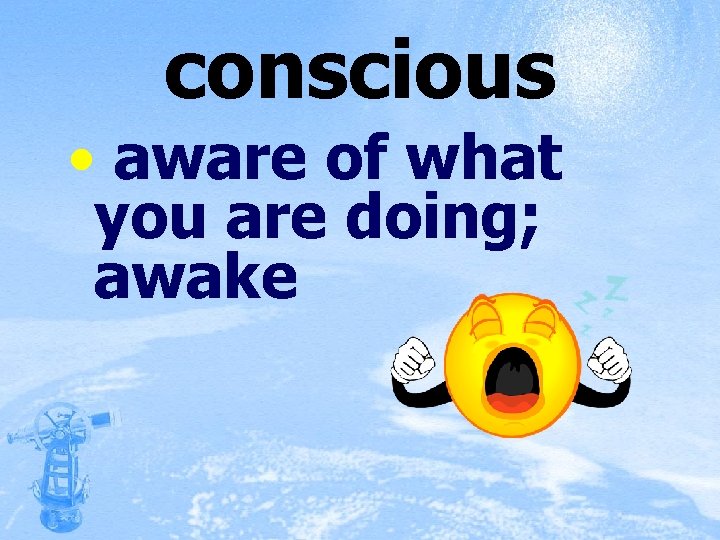 conscious • aware of what you are doing; awake 