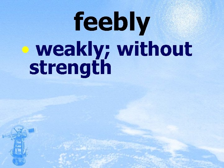 feebly • weakly; without strength 