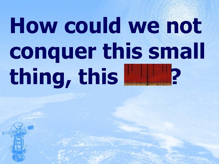 How could we not conquer this small thing, this runt? 