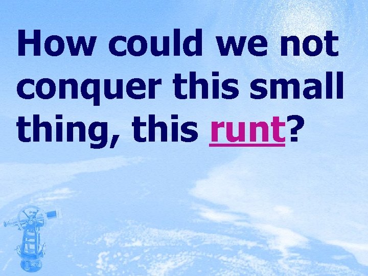 How could we not conquer this small thing, this runt? 