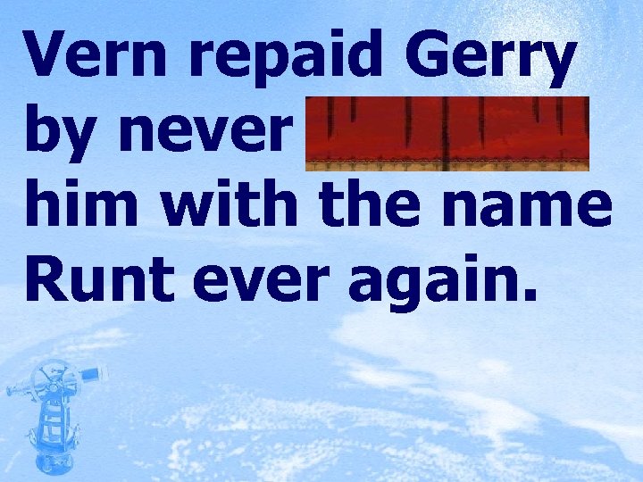 Vern repaid Gerry by never taunting him with the name Runt ever again. 