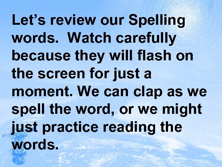 Let’s review our Spelling words. Watch carefully because they will flash on the screen