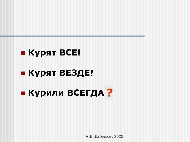 n Курят ВСЕ! n Курят ВЕЗДЕ! n Курили ВСЕГДА!? А. Е. Шабашов, 2003 
