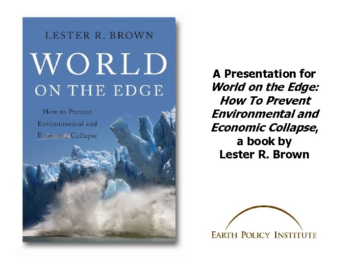 A Presentation for World on the Edge: How To Prevent Environmental and Economic Collapse,