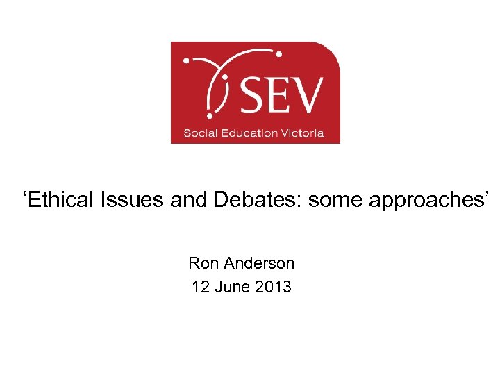 ‘Ethical Issues and Debates: some approaches’ Ron Anderson 12 June 2013 
