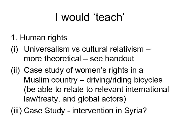 I would ‘teach’ 1. Human rights (i) Universalism vs cultural relativism – more theoretical