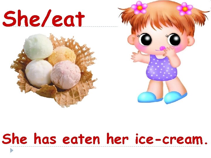 She/eat She has eaten her ice-cream. 