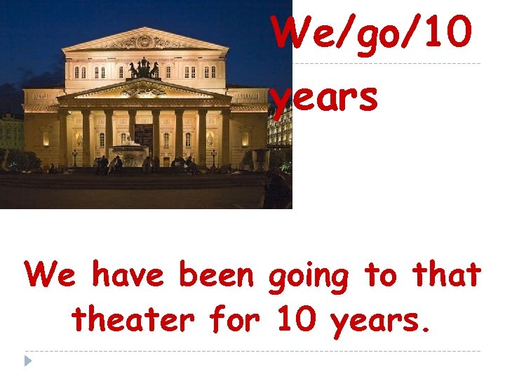 We/go/10 years We have been going to that theater for 10 years. 