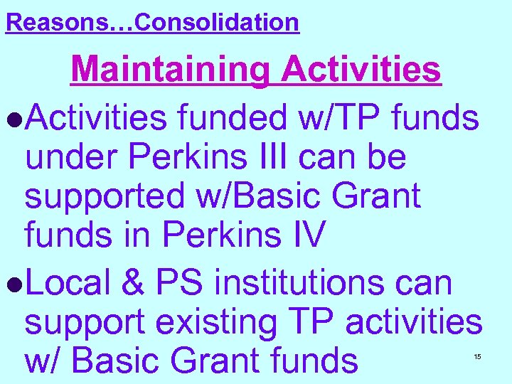 Reasons…Consolidation Maintaining Activities l. Activities funded w/TP funds under Perkins III can be supported
