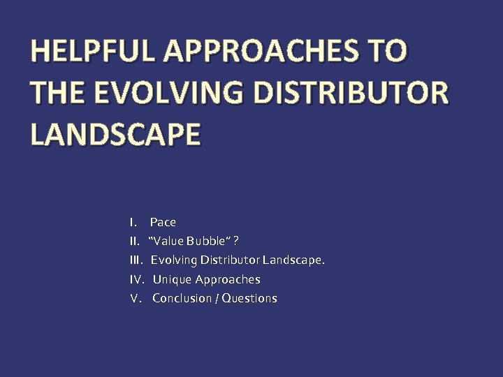 HELPFUL APPROACHES TO THE EVOLVING DISTRIBUTOR LANDSCAPE I. Pace II. “Value Bubble” ? III.