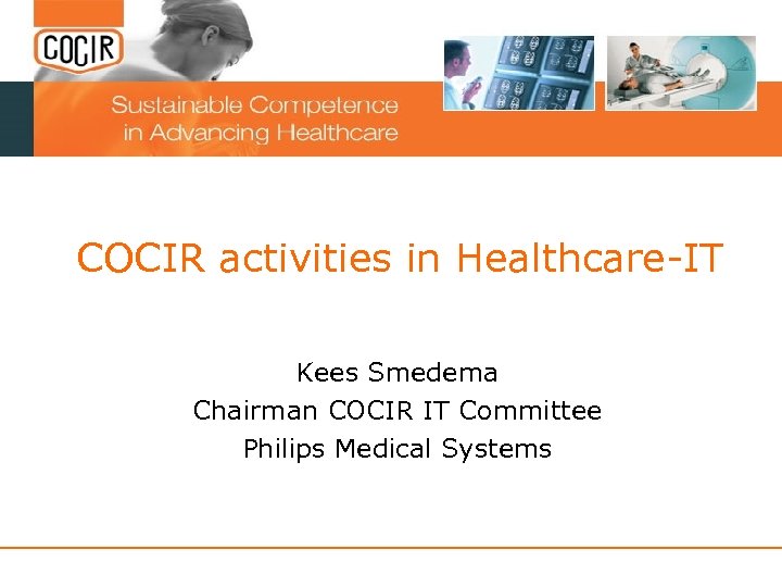 COCIR activities in Healthcare-IT Kees Smedema Chairman COCIR IT Committee Philips Medical Systems 