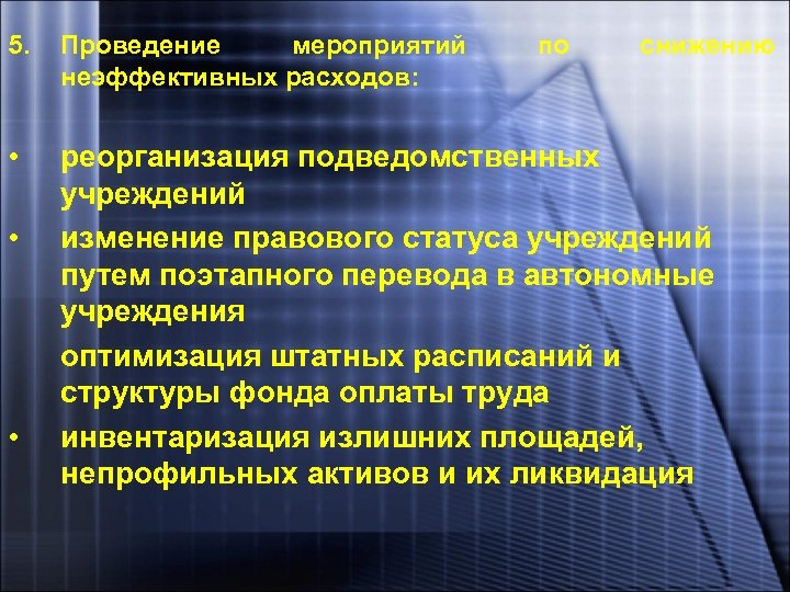 5. Проведение мероприятий неэффективных расходов: • реорганизация подведомственных учреждений изменение правового статуса учреждений путем