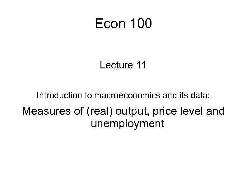 Econ 100 Lecture 11 Introduction to macroeconomics and its data: Measures of (real) output,