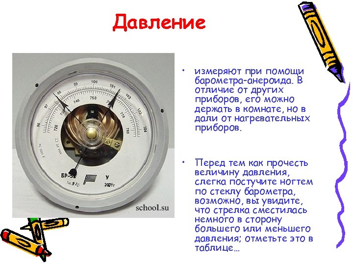 Давление • измеряют при помощи барометра-анероида. В отличие от других приборов, его можно держать