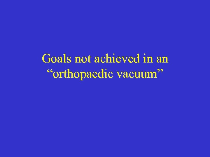 Goals not achieved in an “orthopaedic vacuum” 