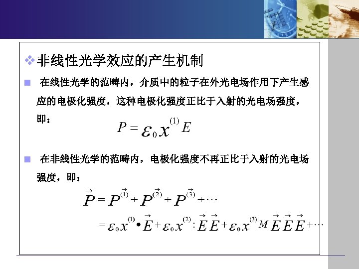 v 非线性光学效应的产生机制 n 在线性光学的范畴内，介质中的粒子在外光电场作用下产生感 应的电极化强度，这种电极化强度正比于入射的光电场强度， 即： n 在非线性光学的范畴内，电极化强度不再正比于入射的光电场 强度，即： 