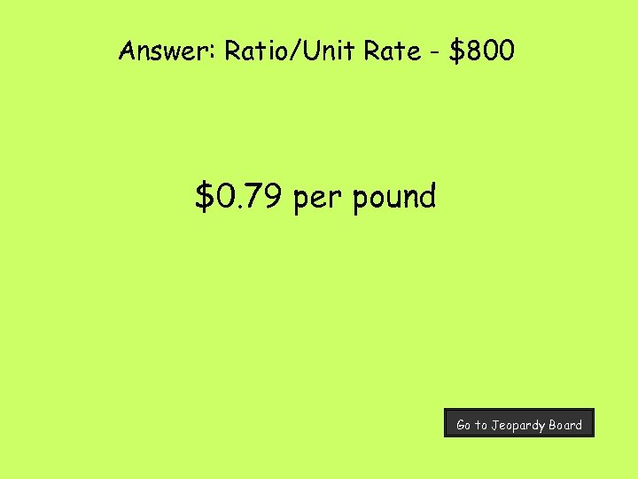 Answer: Ratio/Unit Rate - $800 $0. 79 per pound Go to Jeopardy Board 