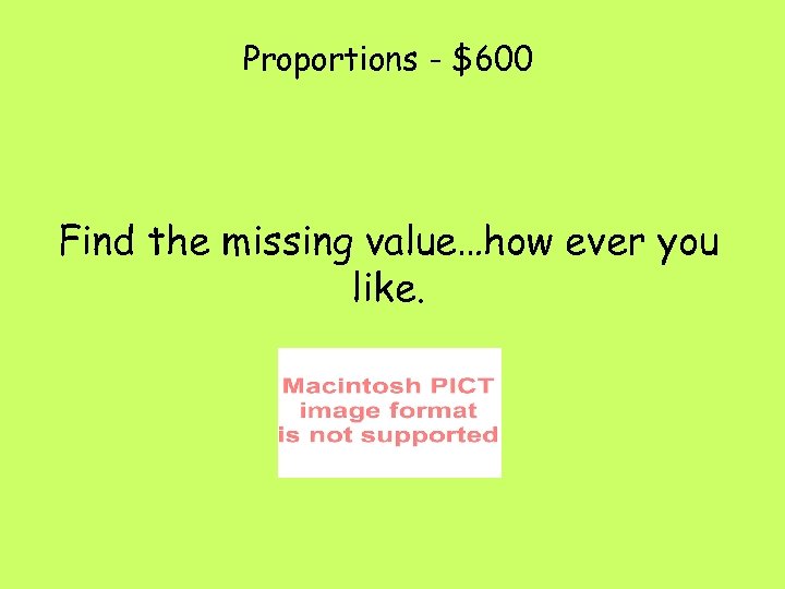 Proportions - $600 Find the missing value…how ever you like. 
